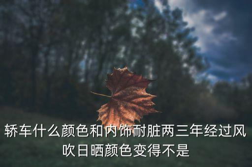 轿车什么颜色和内饰耐脏两三年经过风吹日晒颜色变得不是