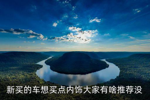 汽车买来装什么内饰好，车内装饰最好选什么