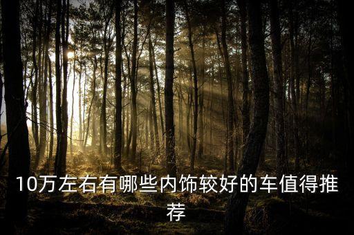 10万好看内饰汽车有哪些，十几万哪些车内饰好看
