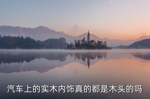 汽车上的实木内饰真的都是木头的吗