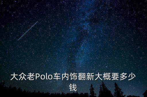 大众老Polo车内饰翻新大概要多少钱