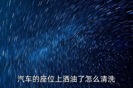 怎么给汽车洗内饰油渍视频，车内顶沾上油渍怎么去除