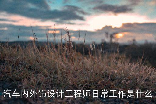 汽车内外饰件指什么，汽车内外饰设计工程师日常工作是什么