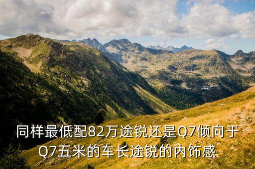5米内饰小型汽车价格多少，同样最低配82万途锐还是Q7倾向于Q7五米的车长途锐的内饰感
