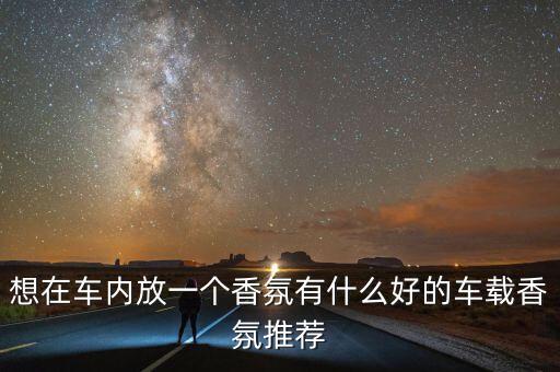 想在车内放一个香氛有什么好的车载香氛推荐
