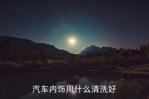 汽车内饰用什么清洗好