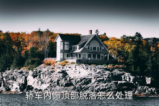 汽车车顶内饰下坠怎么办，轿车内饰顶部脱落怎么处理