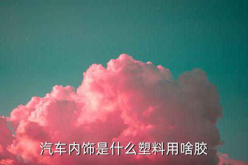 汽车内饰软材料叫什么，问什么30万以上汽车内饰才有软塑料是因为软塑料贵吗