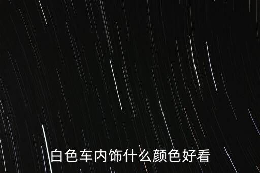 白色车内饰什么颜色好看