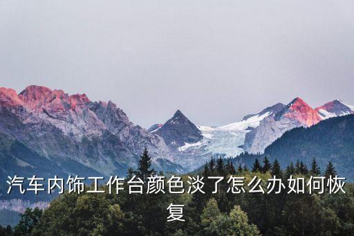 汽车浅色内饰难看怎么办，汽车内饰工作台颜色淡了怎么办如何恢复
