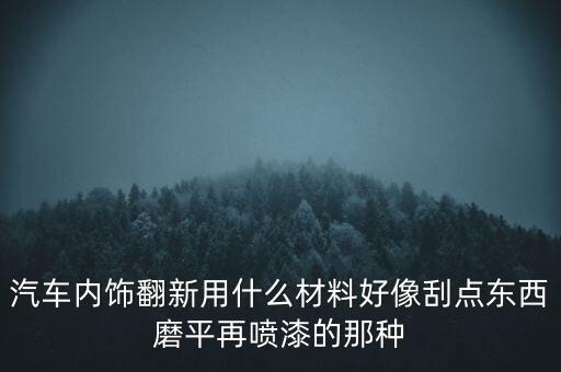 汽车内饰翻新用什么材料好像刮点东西磨平再喷漆的那种