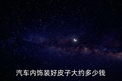 汽车内饰装好皮子大约多少钱