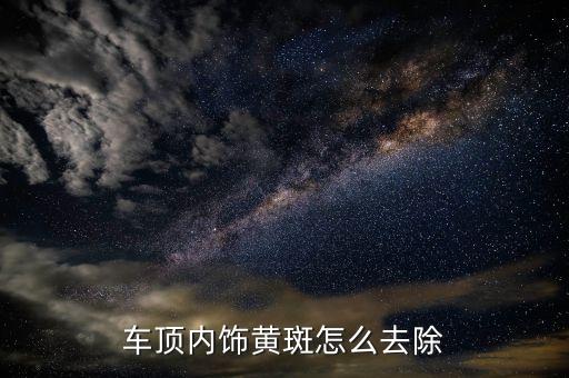 车顶内饰黄斑怎么去除