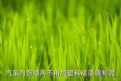 汽车内饰漆用不用加塑料底漆调制呢