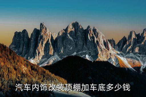 汽车内饰改装顶棚加车底多少钱