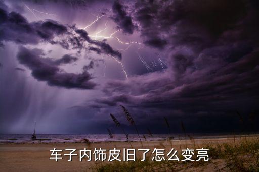 汽车内饰皮为什么发白，车子内饰皮旧了怎么变亮