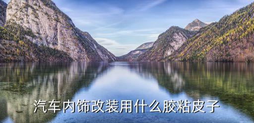 汽车内饰改装用什么胶粘皮子