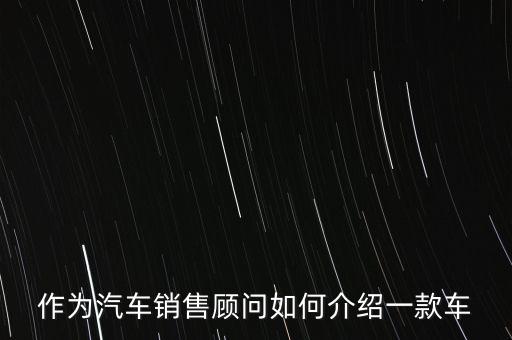 作为汽车销售顾问如何介绍一款车