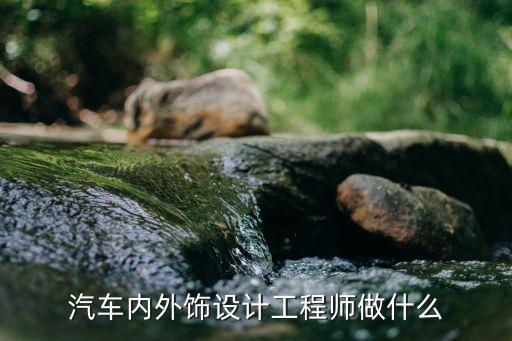 汽车内饰岗位做什么，汽车内外饰设计工程师日常工作是什么