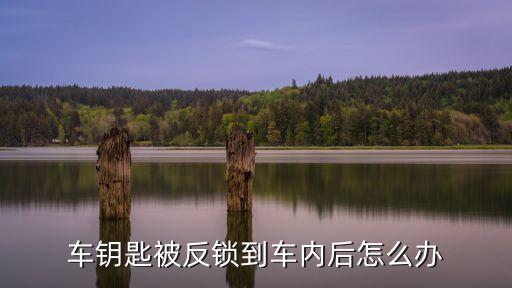 车钥匙被反锁到车内后怎么办
