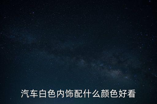 汽车白色内饰配什么颜色好看