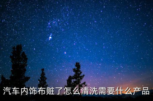 汽车内饰布赃了怎么清洗需要什么产品