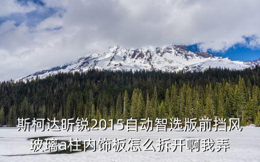 斯柯达昕锐2015自动智选版前挡风玻璃a柱内饰板怎么拆开啊我弄