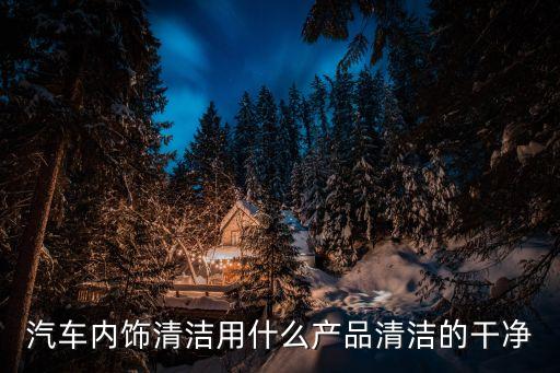 汽车内饰清洁用什么产品清洁的干净
