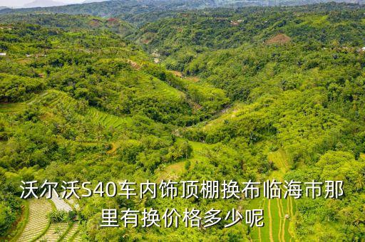 沃尔沃S40车内饰顶棚换布临海巿那里有换价格多少呢
