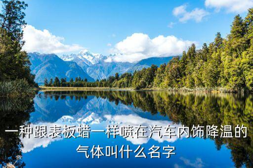 一种跟表板蜡一样喷在汽车内饰降温的气体叫什么名字