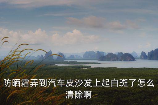 防晒霜弄到汽车皮沙发上起白斑了怎么清除啊