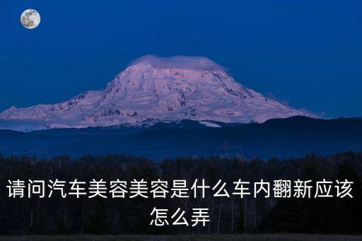 请问汽车美容美容是什么车内翻新应该怎么弄