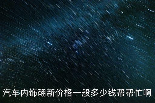 汽车内饰翻新价格一般多少钱帮帮忙啊