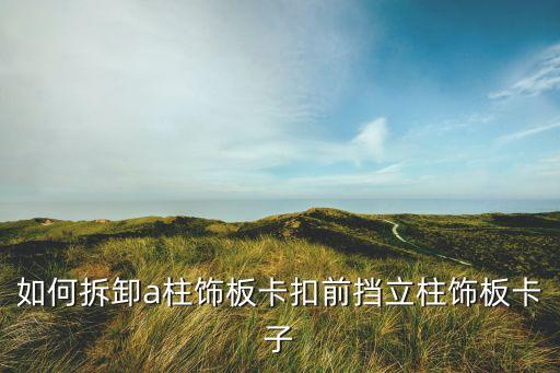 如何拆卸a柱饰板卡扣前挡立柱饰板卡子