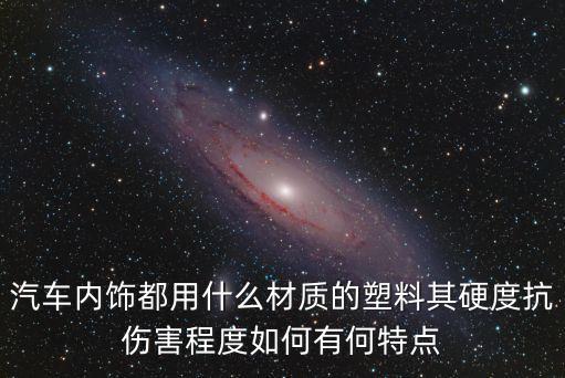 汽车内饰都用什么材质的塑料其硬度抗伤害程度如何有何特点
