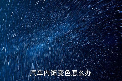 汽车内饰变色怎么办