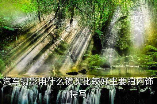 汽车摄影用什么镜头比较好主要拍内饰特写