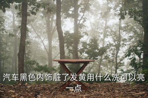 汽车黑色内饰脏了发黄用什么洗可以亮一点