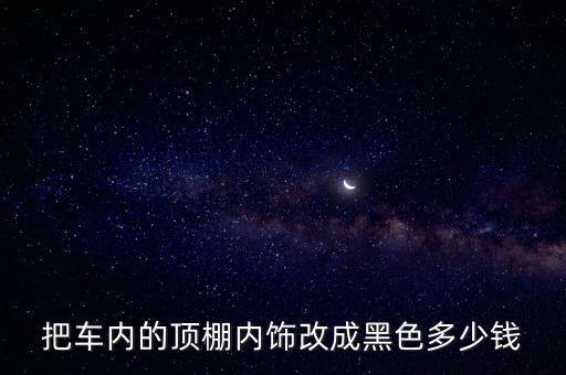 把车内的顶棚内饰改成黑色多少钱