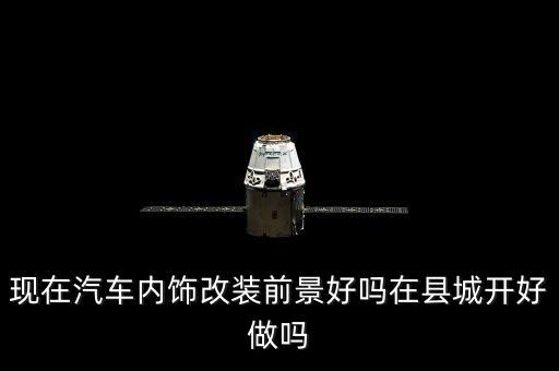 现在汽车内饰改装前景好吗在县城开好做吗