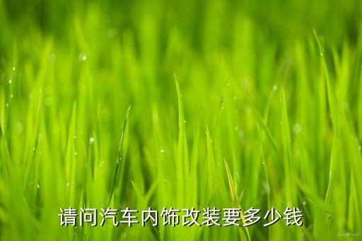请问汽车内饰改装要多少钱