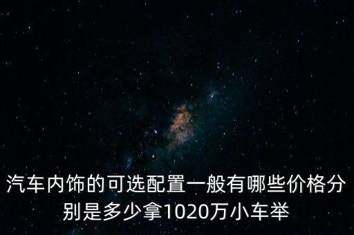 汽车内饰的可选配置一般有哪些价格分别是多少拿1020万小车举