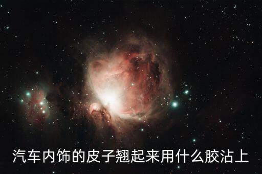 汽车内饰的皮子翘起来用什么胶沾上
