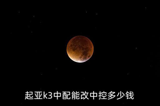 起亚k3中配能改中控多少钱