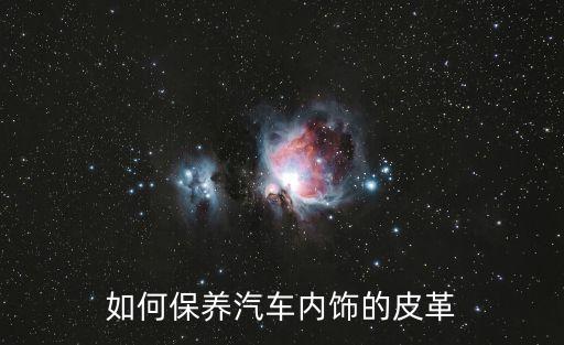 汽车内饰白皮护理是什么，如何保养汽车内饰的皮革