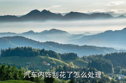 汽车遮阳伞刮花内饰怎么办，汽车内饰刮花了怎么处理