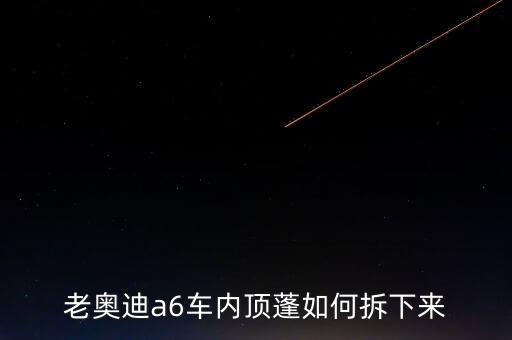 老奥迪a6车内顶蓬如何拆下来