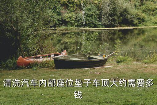 清洗汽车内部座位垫子车顶大约需要多钱
