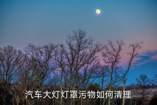 汽车大灯灯罩污物如何清理