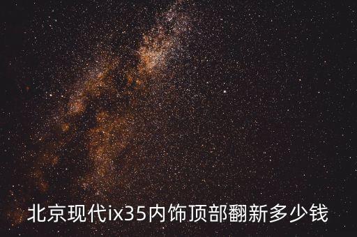 北京现代ix35内饰顶部翻新多少钱